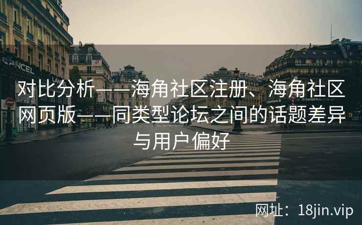 对比分析——海角社区注册、海角社区网页版——同类型论坛之间的话题差异与用户偏好