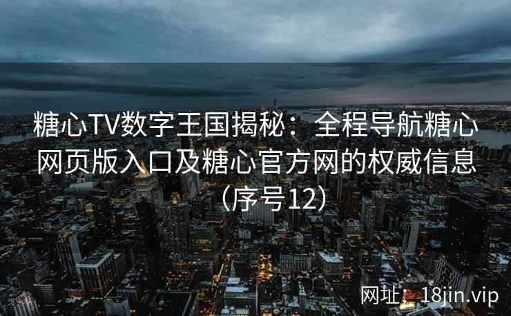 糖心TV数字王国揭秘：全程导航糖心网页版入口及糖心官方网的权威信息（序号12）