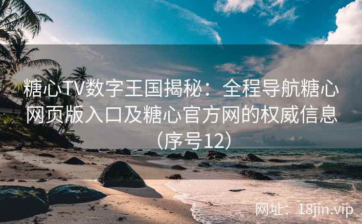 糖心TV数字王国揭秘：全程导航糖心网页版入口及糖心官方网的权威信息（序号12）