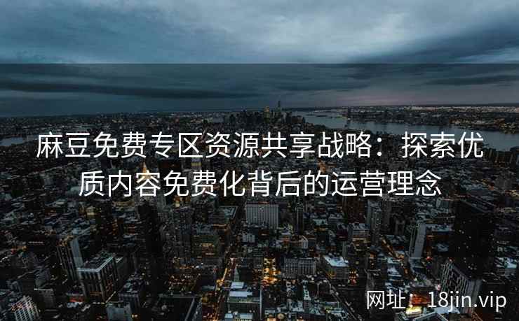 麻豆免费专区资源共享战略：探索优质内容免费化背后的运营理念
