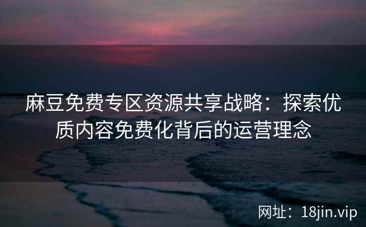 麻豆免费专区资源共享战略：探索优质内容免费化背后的运营理念