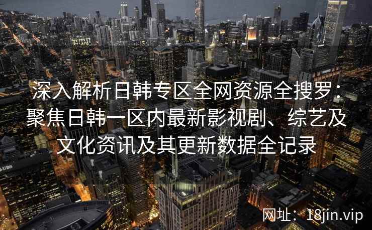 深入解析日韩专区全网资源全搜罗：聚焦日韩一区内最新影视剧、综艺及文化资讯及其更新数据全记录