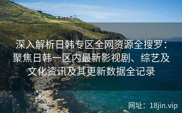 深入解析日韩专区全网资源全搜罗：聚焦日韩一区内最新影视剧、综艺及文化资讯及其更新数据全记录