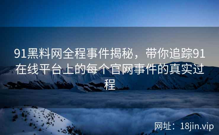 91黑料网全程事件揭秘，带你追踪91在线平台上的每个官网事件的真实过程