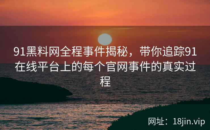 91黑料网全程事件揭秘，带你追踪91在线平台上的每个官网事件的真实过程