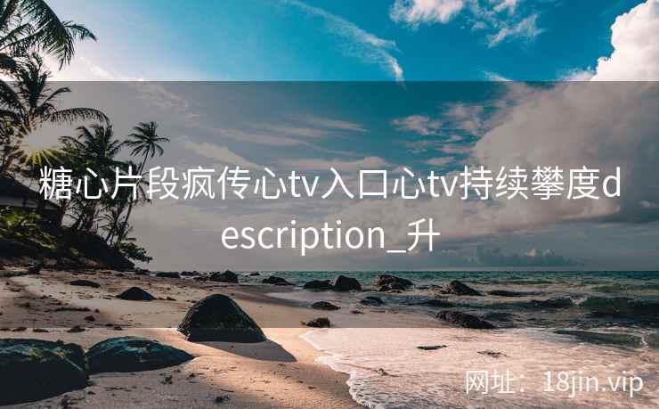 糖心片段疯传心tv入口心tv持续攀度description_升