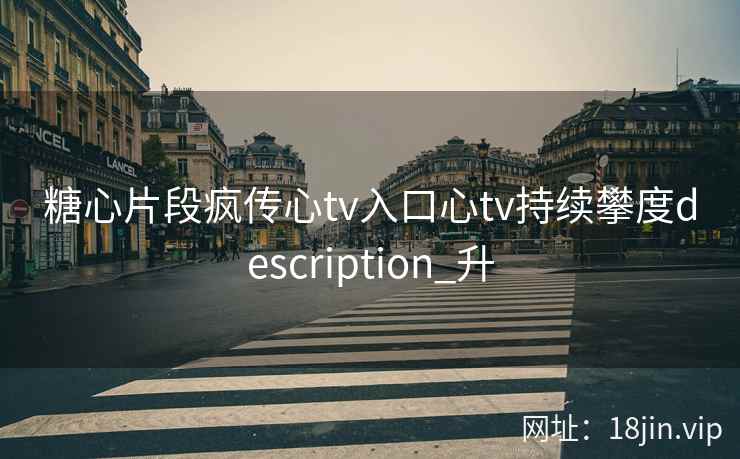 糖心片段疯传心tv入口心tv持续攀度description_升