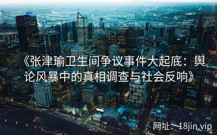 《张津瑜卫生间争议事件大起底：舆论风暴中的真相调查与社会反响》