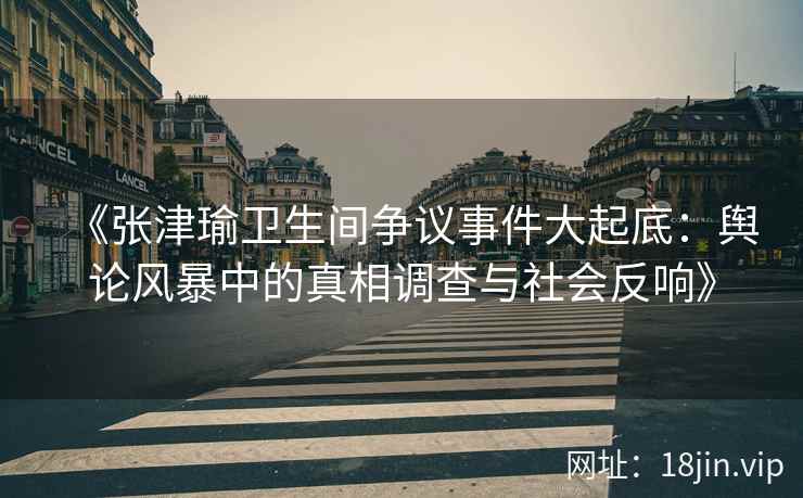 《张津瑜卫生间争议事件大起底：舆论风暴中的真相调查与社会反响》