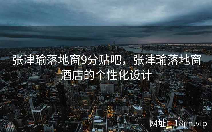 张津瑜落地窗9分贴吧，张津瑜落地窗酒店的个性化设计