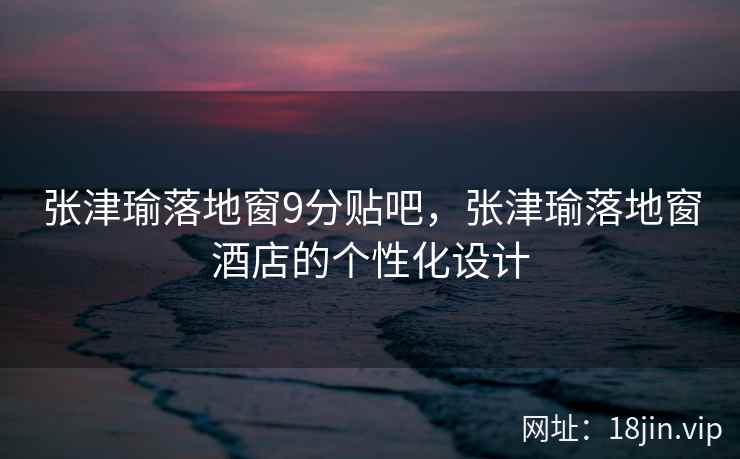 张津瑜落地窗9分贴吧，张津瑜落地窗酒店的个性化设计