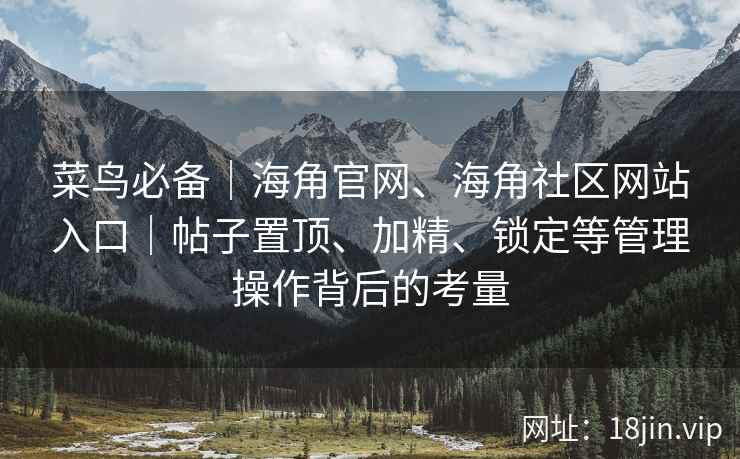 菜鸟必备｜海角官网、海角社区网站入口｜帖子置顶、加精、锁定等管理操作背后的考量