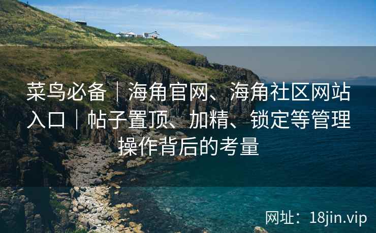 菜鸟必备｜海角官网、海角社区网站入口｜帖子置顶、加精、锁定等管理操作背后的考量