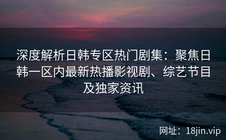 深度解析日韩专区热门剧集：聚焦日韩一区内最新热播影视剧、综艺节目及独家资讯