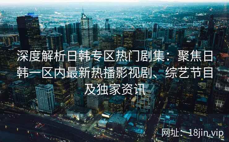 深度解析日韩专区热门剧集：聚焦日韩一区内最新热播影视剧、综艺节目及独家资讯
