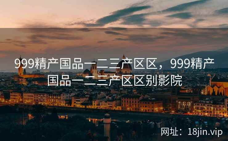 999精产国品一二三产区区，999精产国品一二三产区区别影院