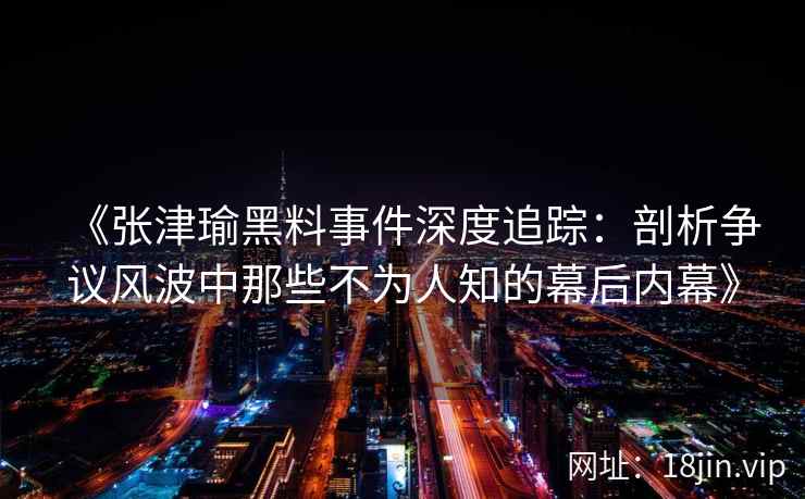 《张津瑜黑料事件深度追踪：剖析争议风波中那些不为人知的幕后内幕》