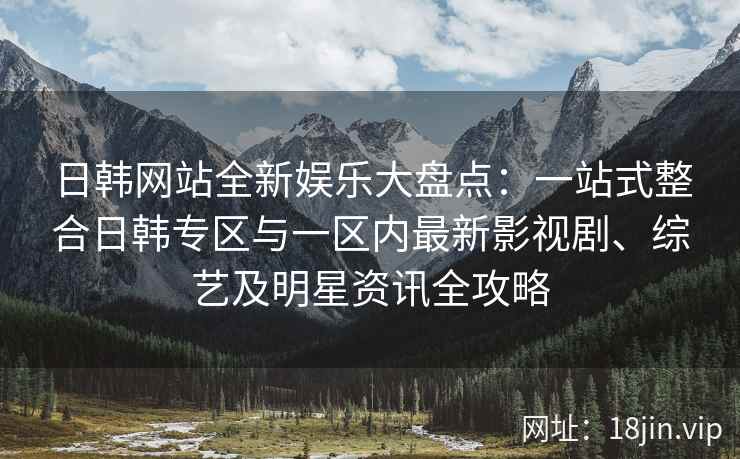 日韩网站全新娱乐大盘点：一站式整合日韩专区与一区内最新影视剧、综艺及明星资讯全攻略