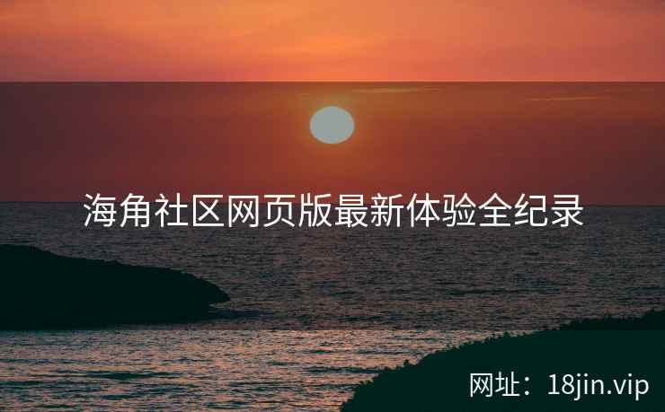 海角社区网页版最新体验全纪录