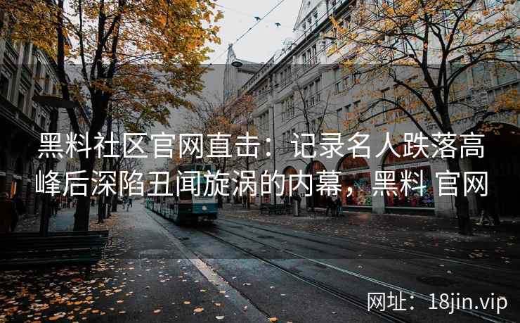 黑料社区官网直击：记录名人跌落高峰后深陷丑闻旋涡的内幕，黑料 官网