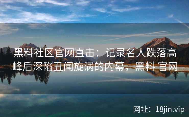 黑料社区官网直击：记录名人跌落高峰后深陷丑闻旋涡的内幕，黑料 官网