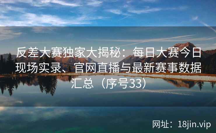 反差大赛独家大揭秘：每日大赛今日现场实录、官网直播与最新赛事数据汇总（序号33）