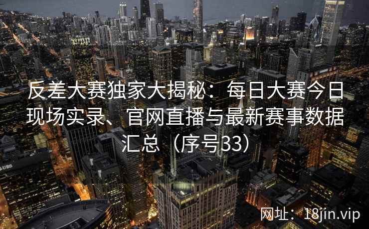 反差大赛独家大揭秘：每日大赛今日现场实录、官网直播与最新赛事数据汇总（序号33）