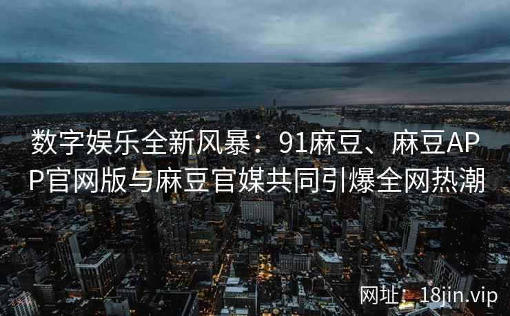 数字娱乐全新风暴：91麻豆、麻豆APP官网版与麻豆官媒共同引爆全网热潮