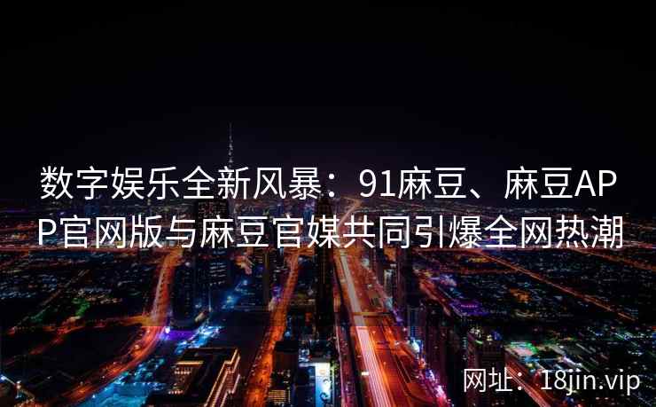 数字娱乐全新风暴：91麻豆、麻豆APP官网版与麻豆官媒共同引爆全网热潮