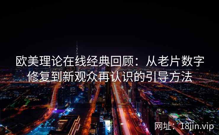 欧美理论在线经典回顾：从老片数字修复到新观众再认识的引导方法