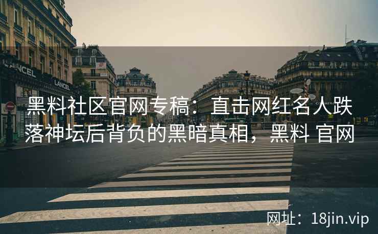 黑料社区官网专稿：直击网红名人跌落神坛后背负的黑暗真相，黑料 官网