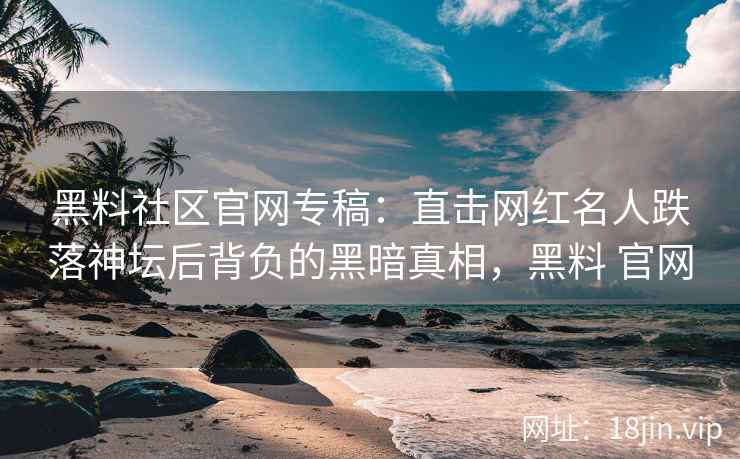 黑料社区官网专稿：直击网红名人跌落神坛后背负的黑暗真相，黑料 官网