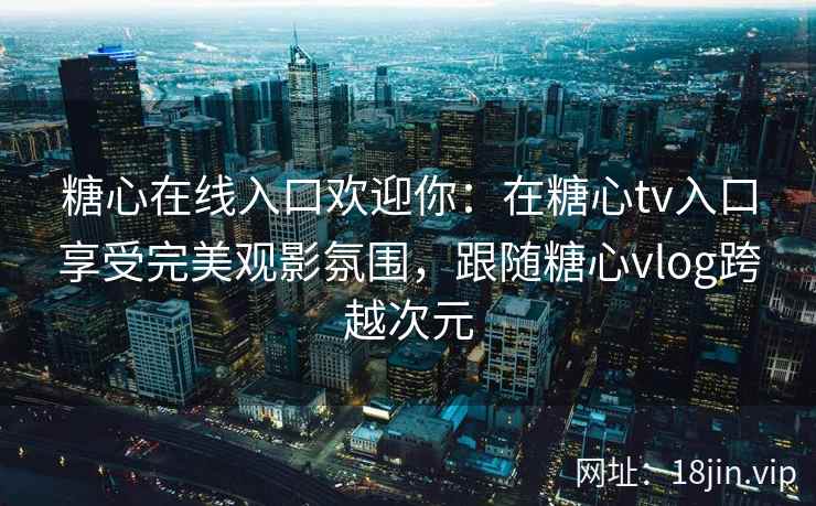 糖心在线入口欢迎你：在糖心tv入口享受完美观影氛围，跟随糖心vlog跨越次元