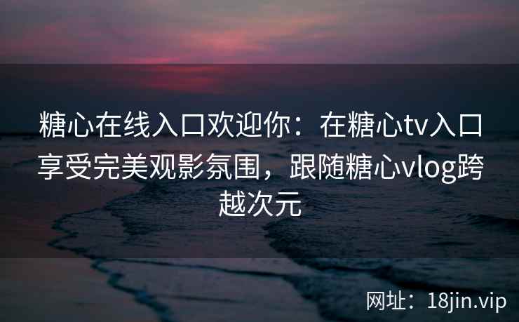 糖心在线入口欢迎你：在糖心tv入口享受完美观影氛围，跟随糖心vlog跨越次元