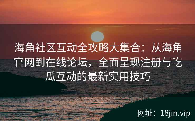 海角社区互动全攻略大集合：从海角官网到在线论坛，全面呈现注册与吃瓜互动的最新实用技巧