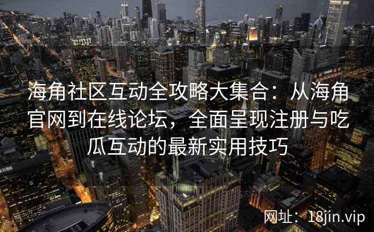 海角社区互动全攻略大集合：从海角官网到在线论坛，全面呈现注册与吃瓜互动的最新实用技巧