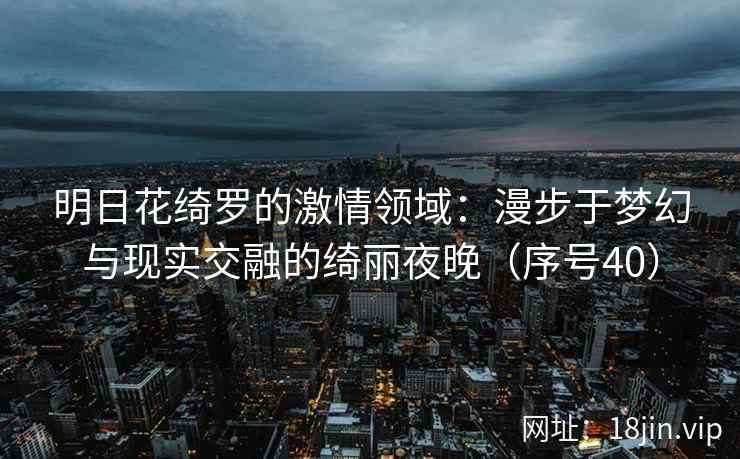 明日花绮罗的激情领域：漫步于梦幻与现实交融的绮丽夜晚（序号40）
