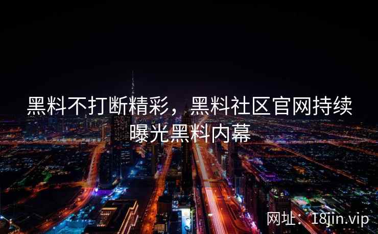 黑料不打断精彩，黑料社区官网持续曝光黑料内幕