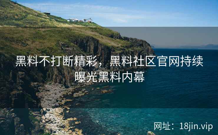 黑料不打断精彩，黑料社区官网持续曝光黑料内幕