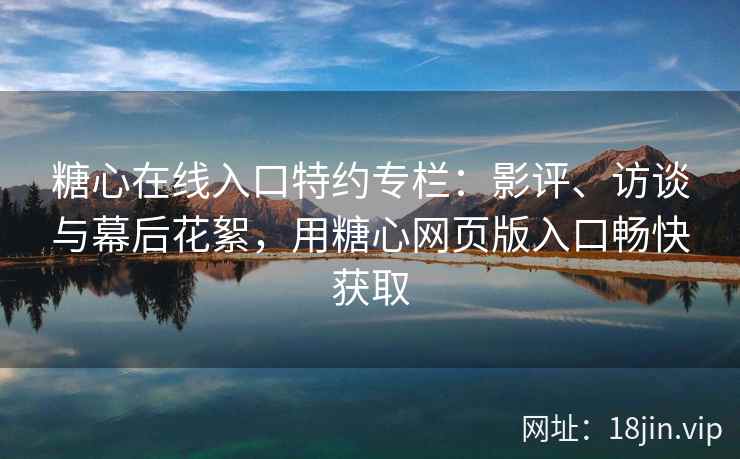 糖心在线入口特约专栏：影评、访谈与幕后花絮，用糖心网页版入口畅快获取