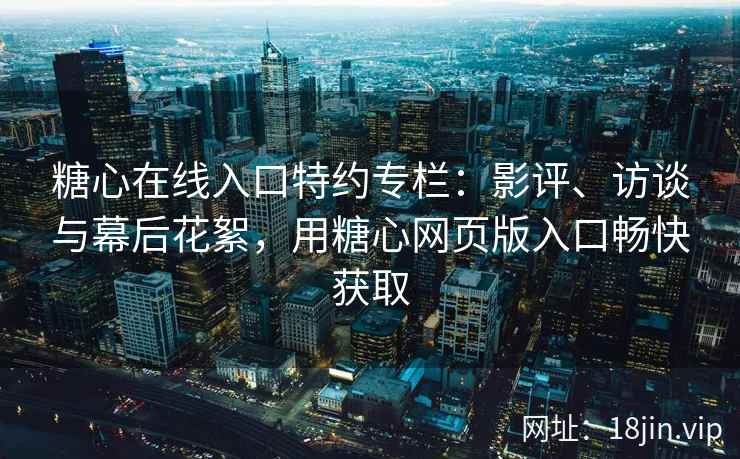 糖心在线入口特约专栏：影评、访谈与幕后花絮，用糖心网页版入口畅快获取