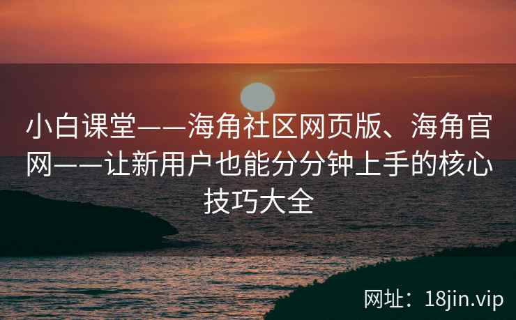 小白课堂——海角社区网页版、海角官网——让新用户也能分分钟上手的核心技巧大全