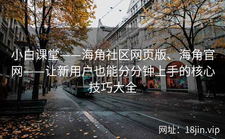 小白课堂——海角社区网页版、海角官网——让新用户也能分分钟上手的核心技巧大全