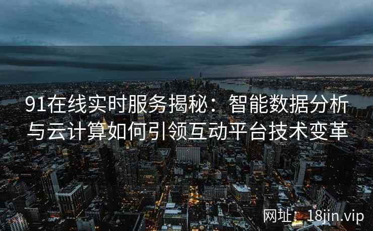 91在线实时服务揭秘：智能数据分析与云计算如何引领互动平台技术变革