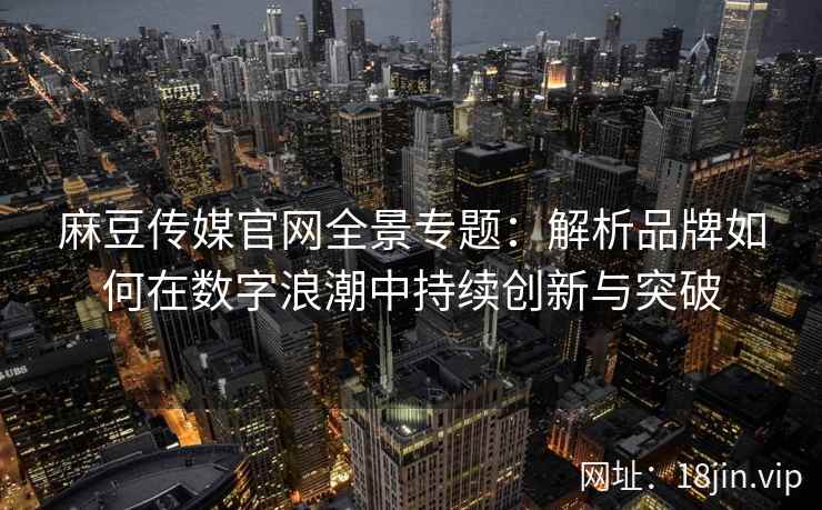 麻豆传媒官网全景专题：解析品牌如何在数字浪潮中持续创新与突破