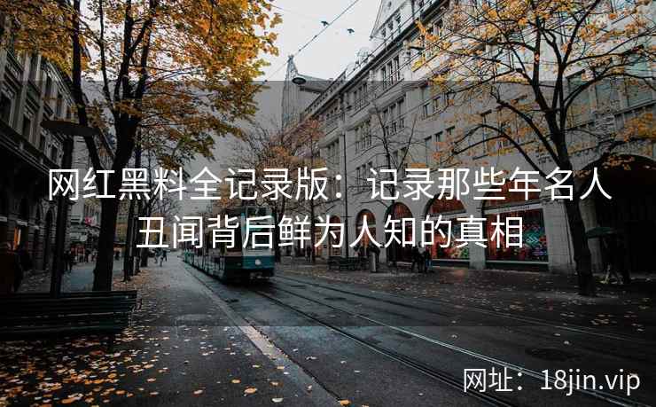 网红黑料全记录版：记录那些年名人丑闻背后鲜为人知的真相