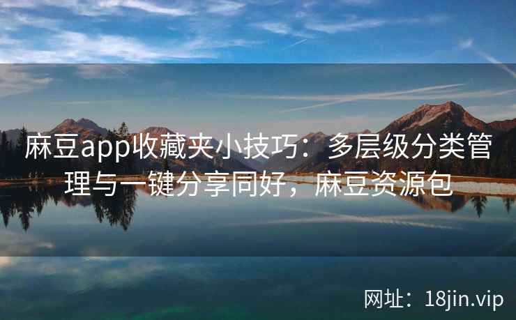 麻豆app收藏夹小技巧：多层级分类管理与一键分享同好，麻豆资源包