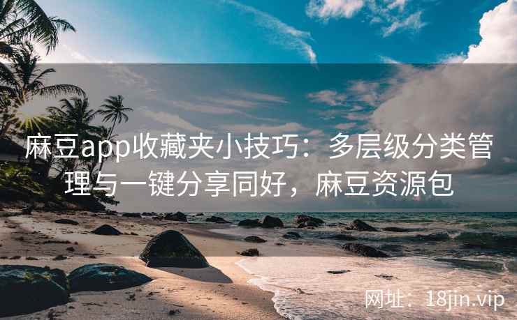 麻豆app收藏夹小技巧：多层级分类管理与一键分享同好，麻豆资源包
