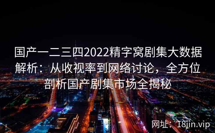 国产一二三四2022精字窝剧集大数据解析：从收视率到网络讨论，全方位剖析国产剧集市场全揭秘