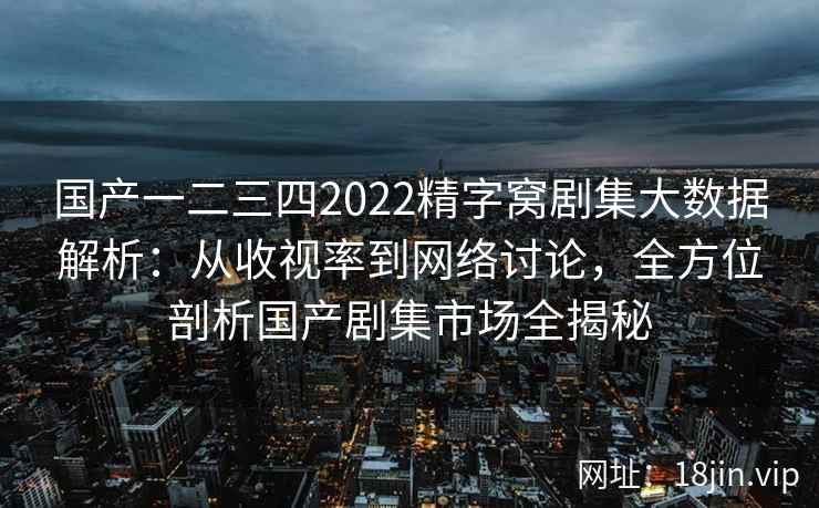 国产一二三四2022精字窝剧集大数据解析：从收视率到网络讨论，全方位剖析国产剧集市场全揭秘